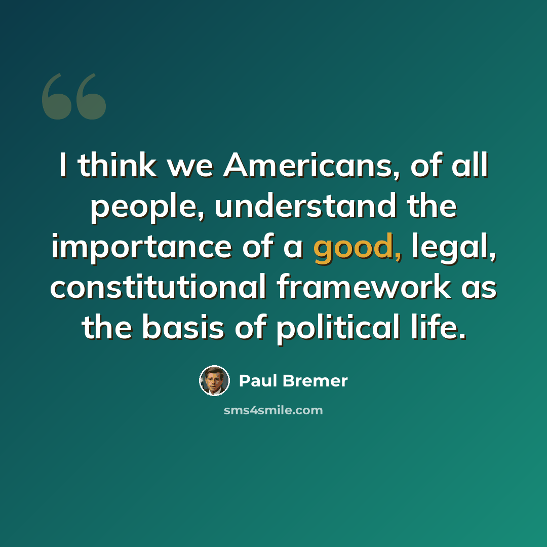“I think we Americans, of all people, understand the importance of a good, legal, constitutional framework as the basis of political life.” quote by Paul Bremer