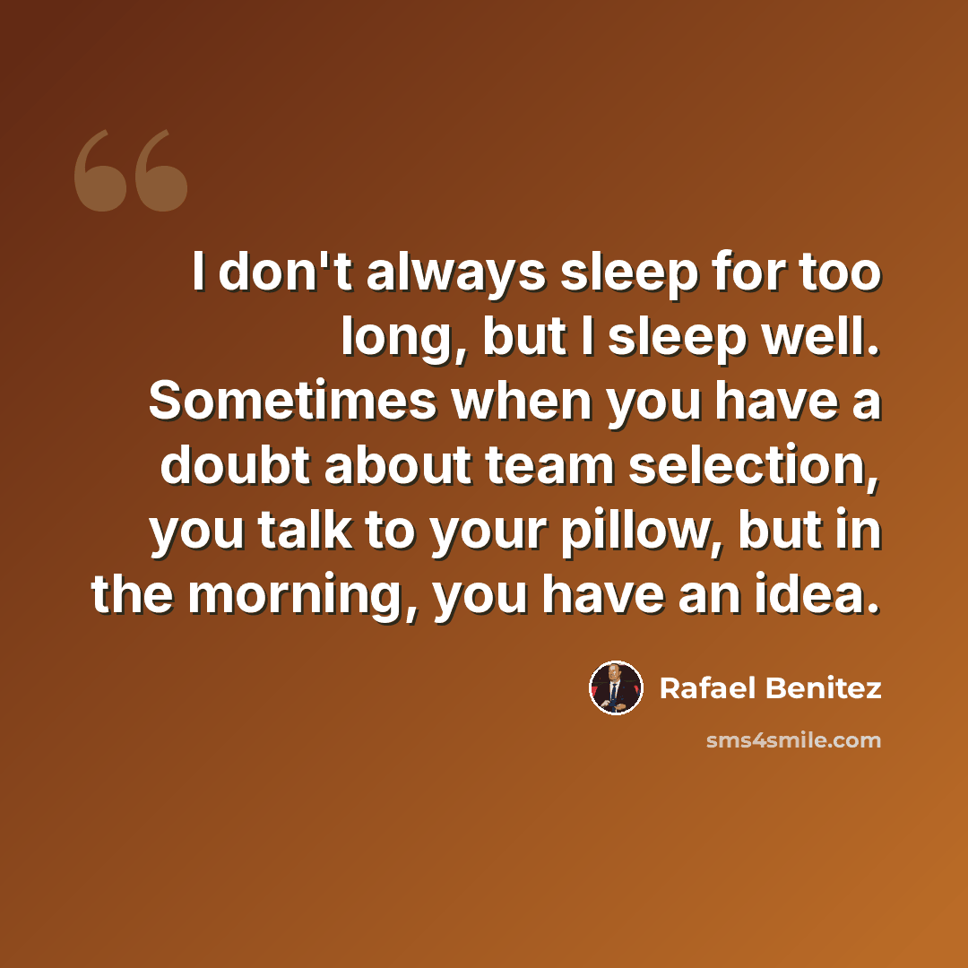 “I don't always sleep for too long, but I sleep well. Sometimes when you have a doubt about team selection, you talk to your pillow, but in the morning, you have an idea.” quote by Rafael Benitez