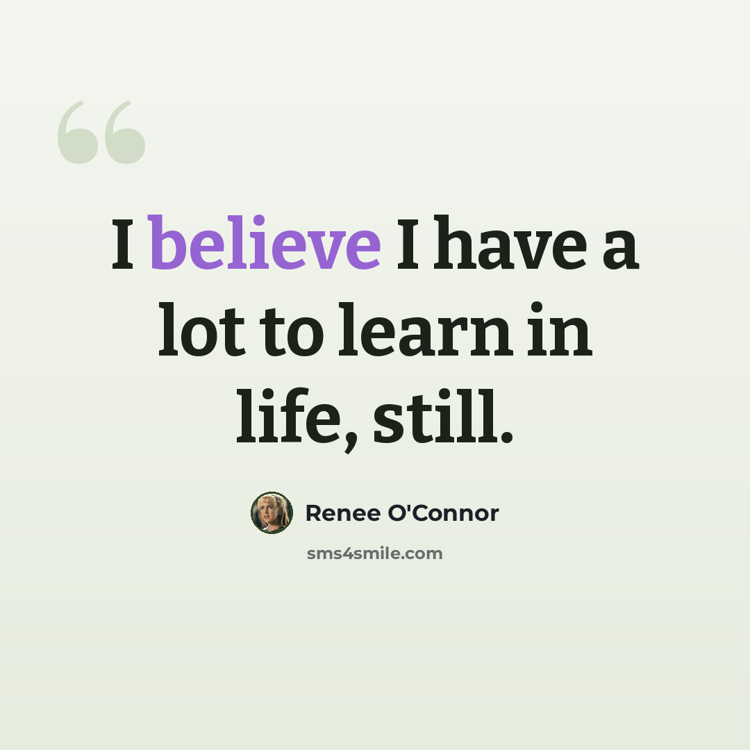 “I believe I have a lot to learn in life, still.” quote by Renee O'Connor