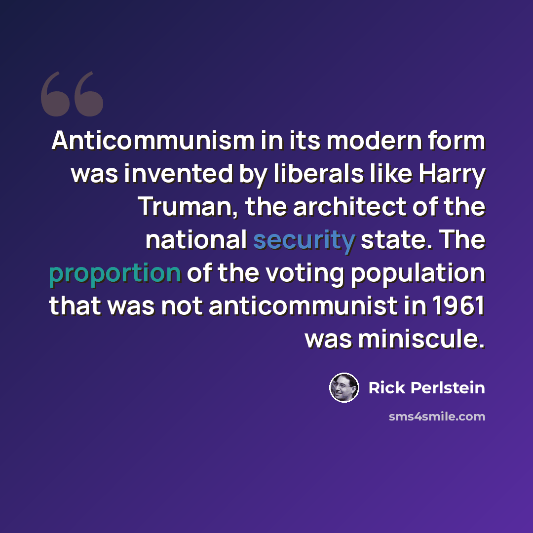 “Anticommunism in its modern form was invented by liberals like Harry Truman, the architect of the national security state. The proportion of the voting population that was not anticommunist in 1961 was miniscule.” quote by Rick Perlstein