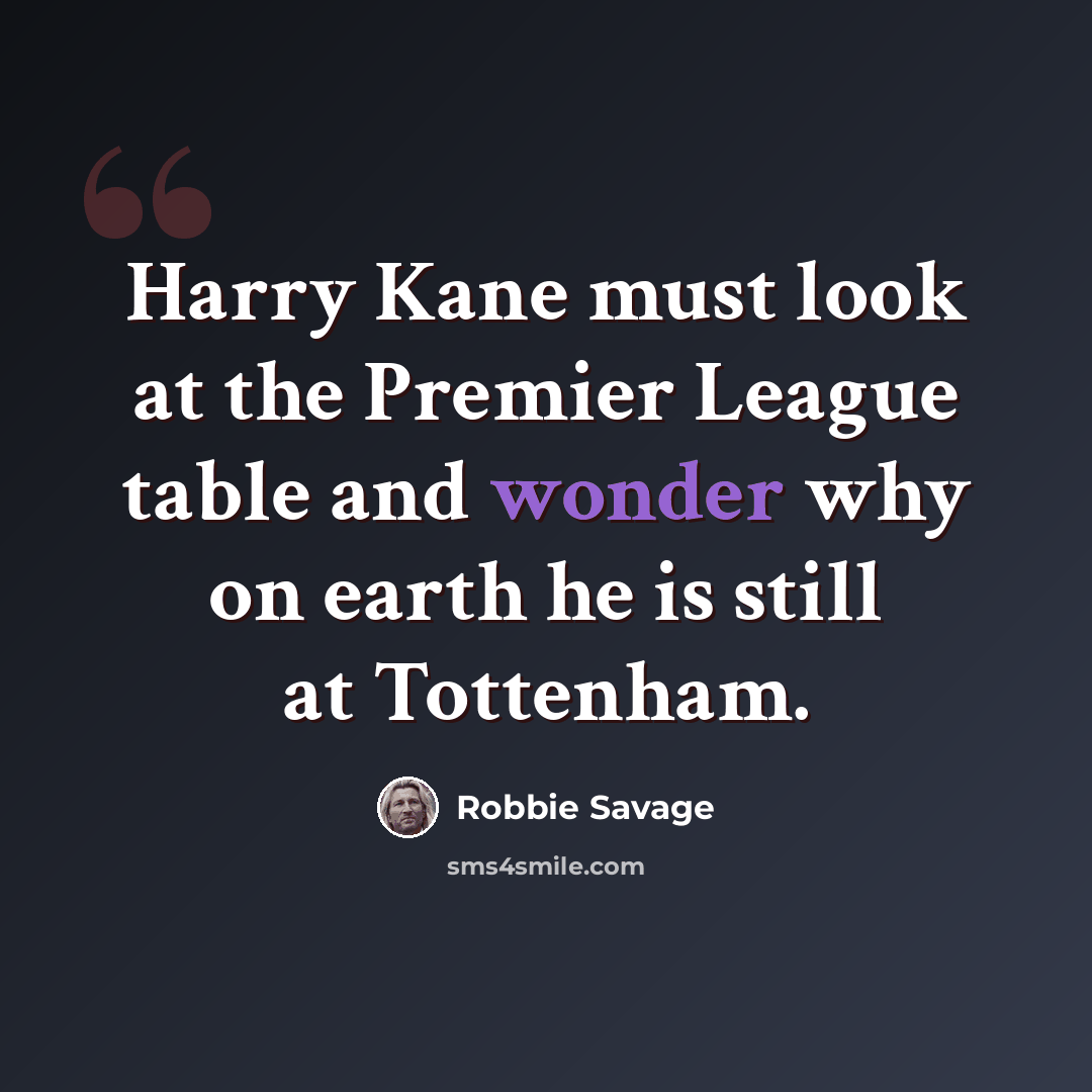 “Harry Kane must look at the Premier League table and wonder why on earth he is still at Tottenham.” quote by Robbie Savage
