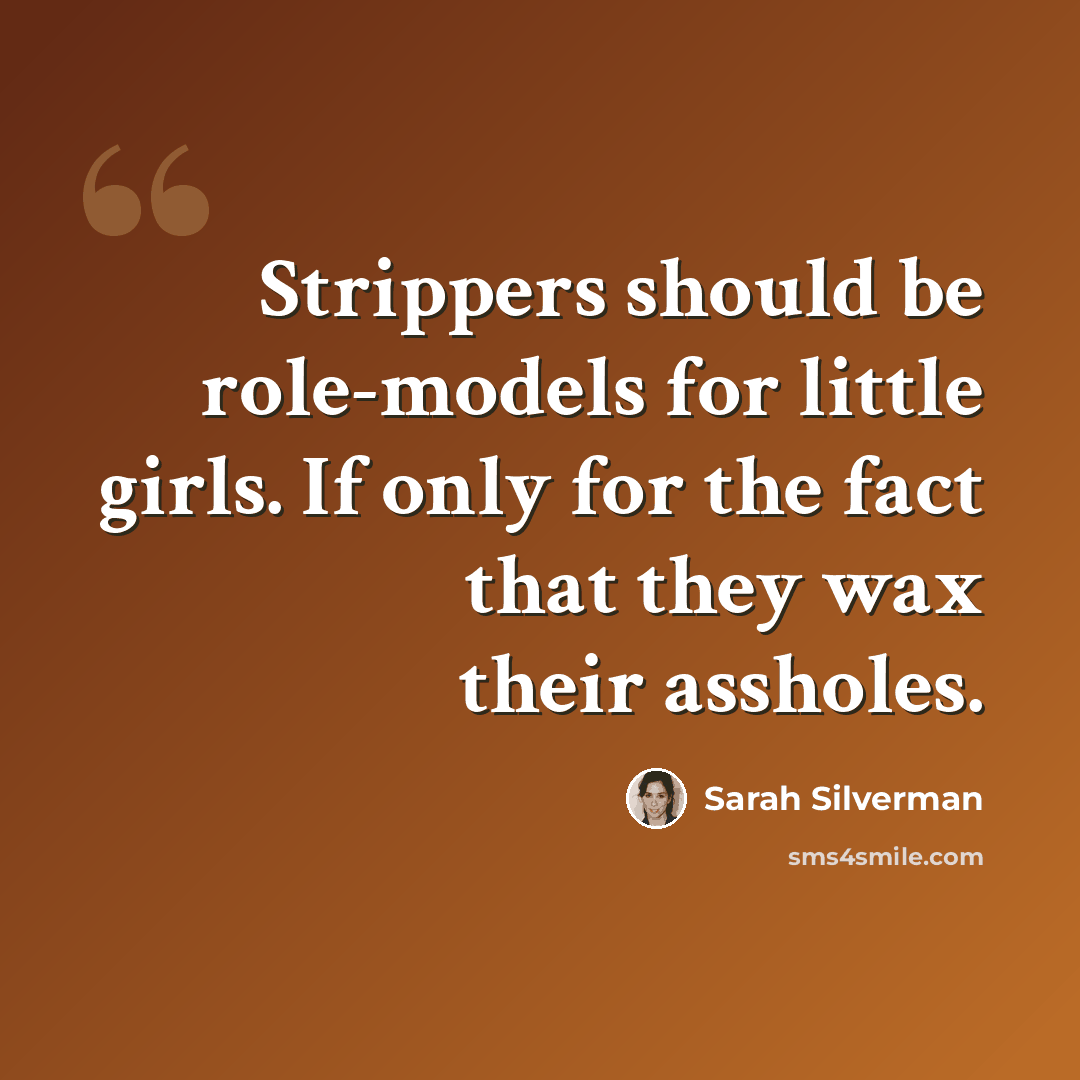 “Strippers should be role-models for little girls. If only for the fact that they wax their assholes.” quote by Sarah Silverman