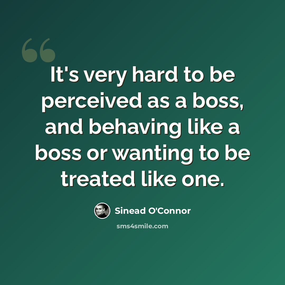 “It's very hard to be perceived as a boss, and behaving like a boss or wanting to be treated like one.” quote by Sinead O'Connor