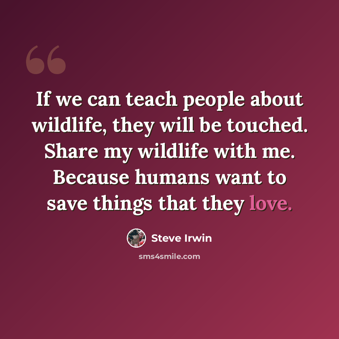“If we can teach people about wildlife, they will be touched. Share my wildlife with me. Because humans want to save things that they love.” quote by Steve Irwin