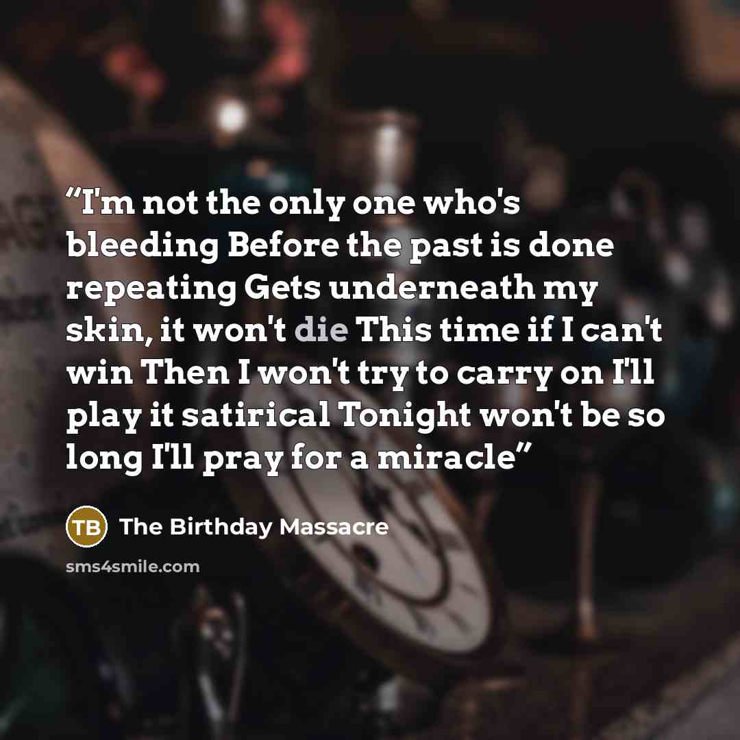 “I'm not the only one who's bleeding Before the past is done repeating Gets underneath my skin, it won't die This time if I can't win Then I won't try to carry on I'll play it satirical Tonight won't be so long I'll pray for a miracle” quote by The Birthday Massacre