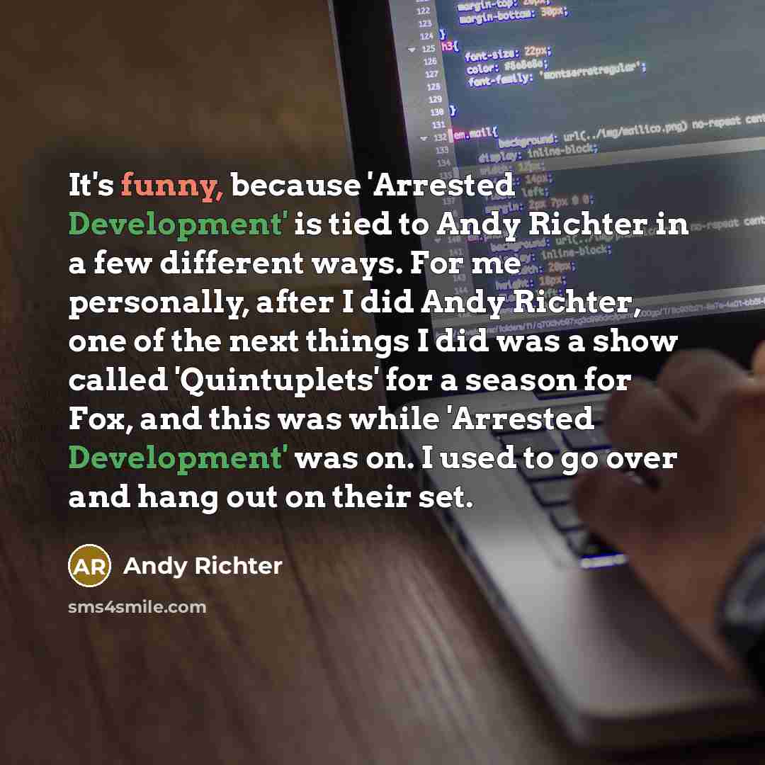 “It's funny, because 'Arrested Development' is tied to Andy Richter in a few different ways. For me personally, after I did Andy Richter, one of the next things I did was a show called 'Quintuplets' for a season for Fox, and this was while 'Arrested Development' was on. I used to go over and hang…” quote by Andy Richter