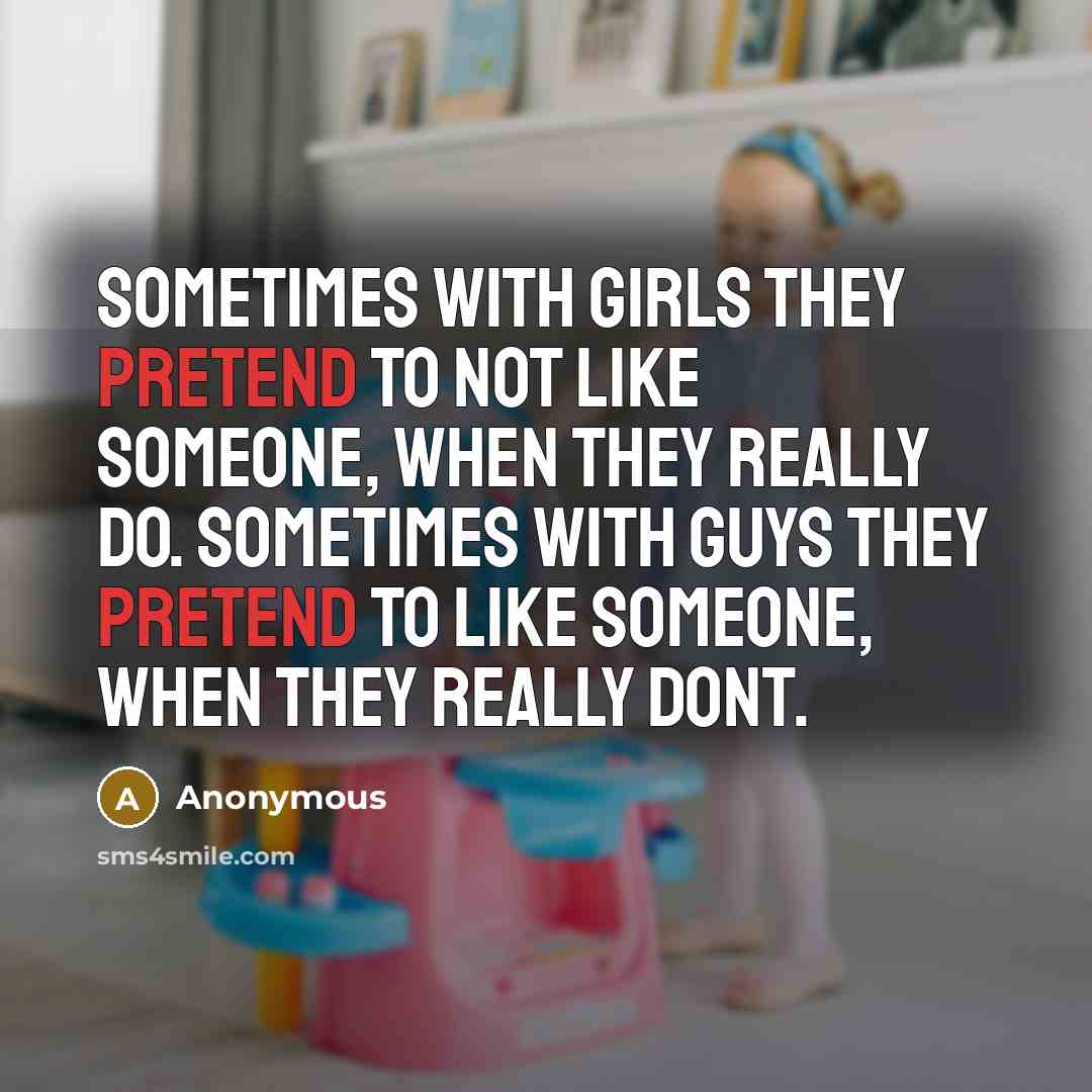 “Sometimes with girls they pretend to not like someone, when they really do. Sometimes with guys they pretend to like someone, when they really dont.” quote by Anonymous