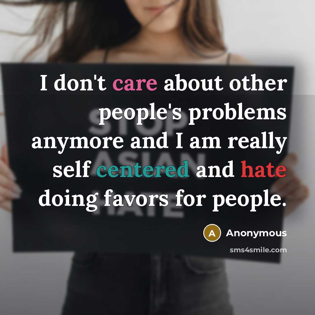 “I don't care about other people's problems anymore and I am really self centered and hate doing favors for people.” quote by Anonymous