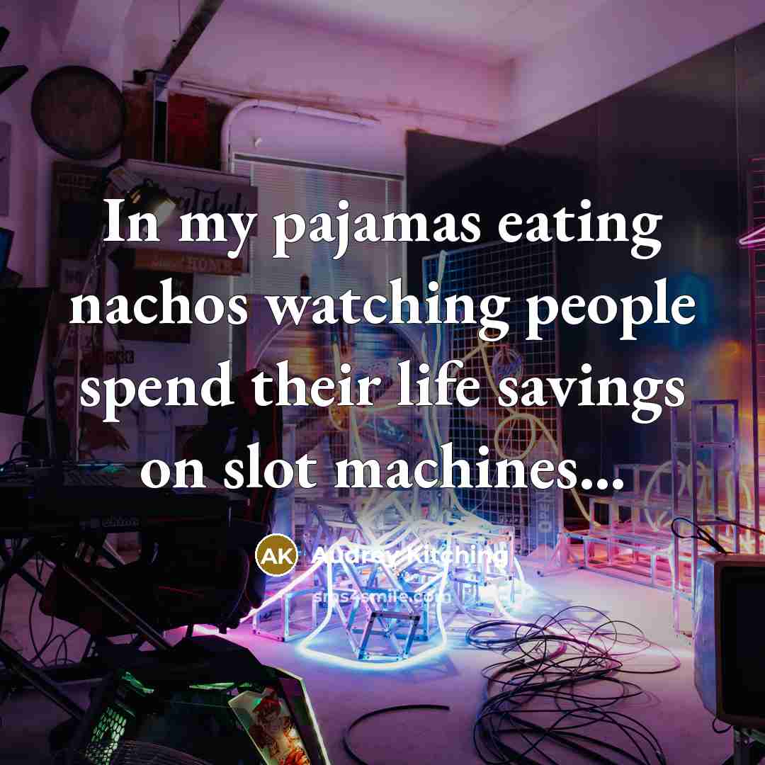 “In my pajamas eating nachos watching people spend their life savings on slot machines...” quote by Audrey Kitching