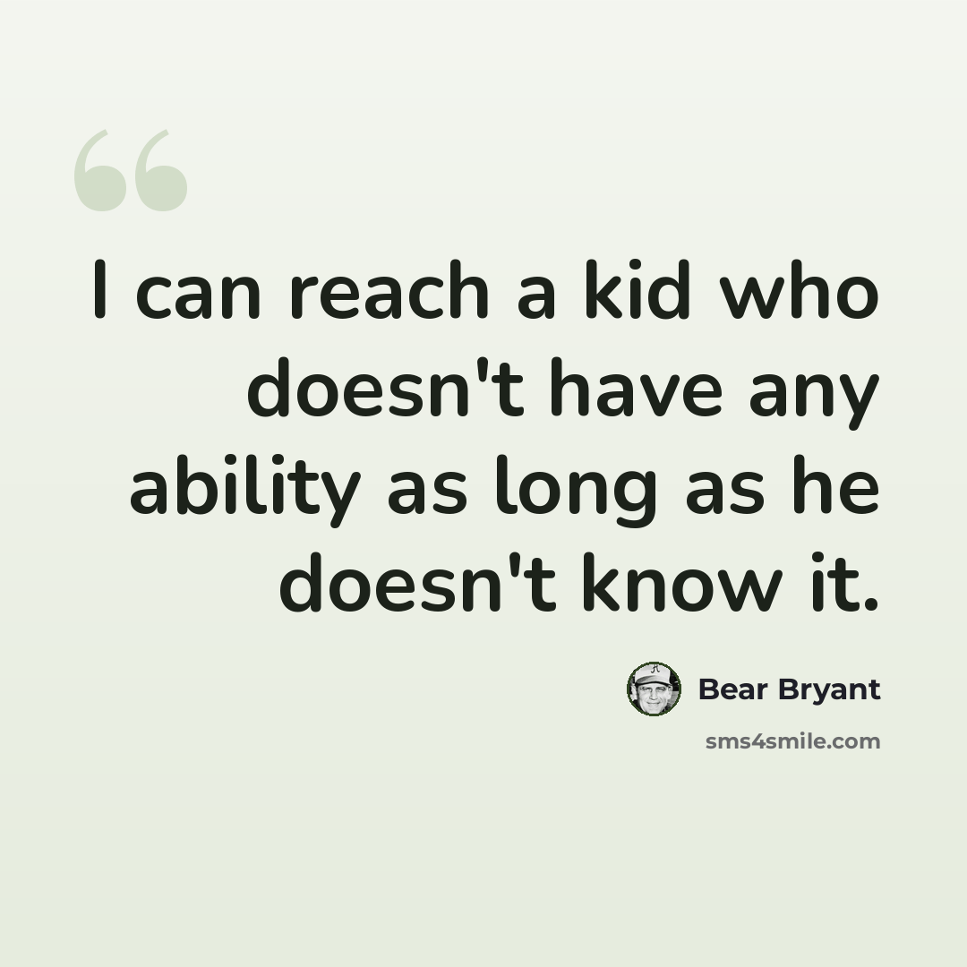 “I can reach a kid who doesn't have any ability as long as he doesn't know it.” quote by Bear Bryant