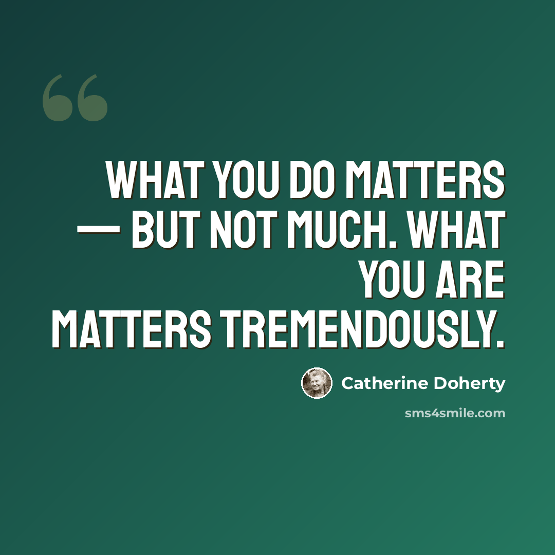 “What you do matters — but not much. What you are matters tremendously.” quote by Catherine Doherty
