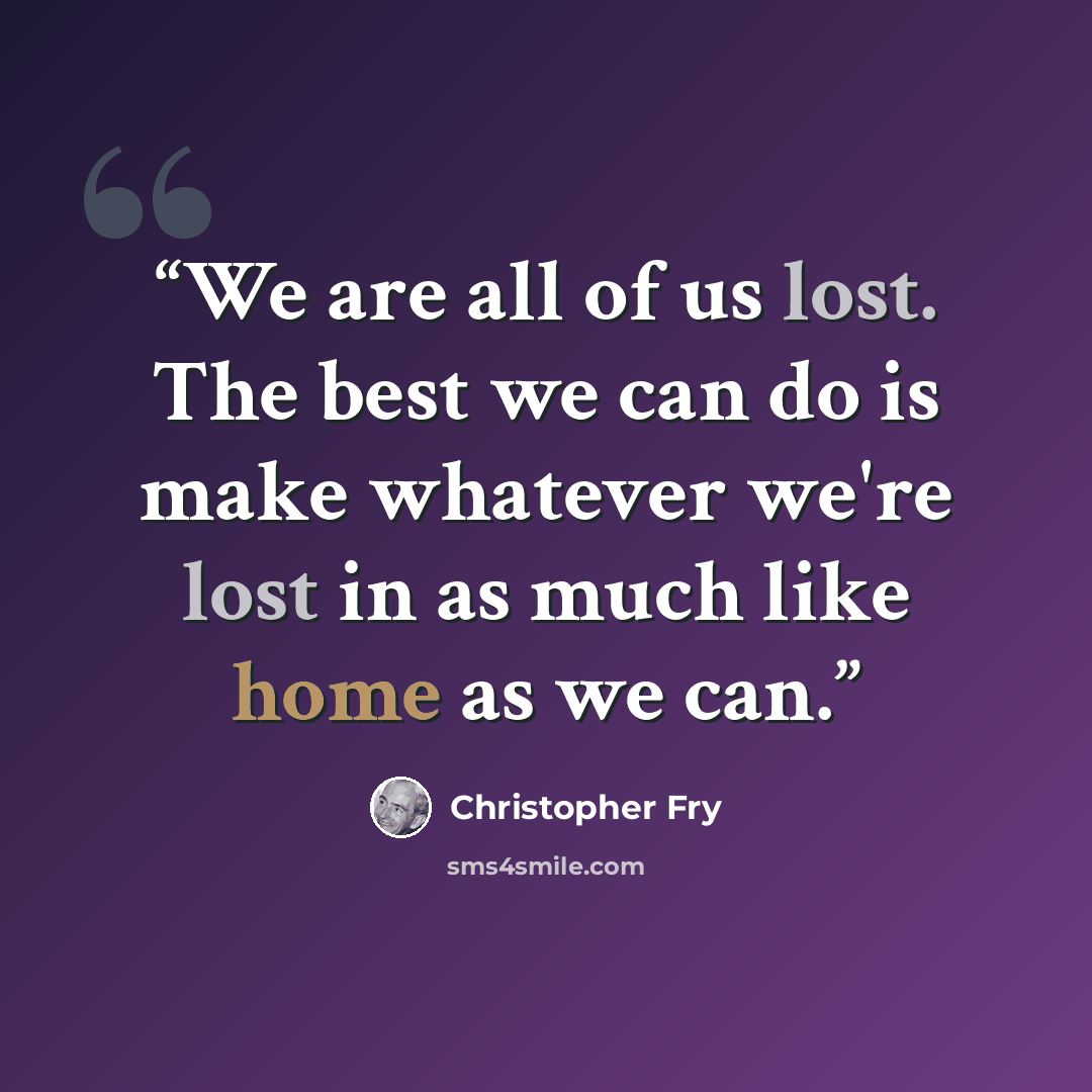 “We are all of us lost. The best we can do is make whatever we're lost in as much like home as we can.” quote by Christopher Fry