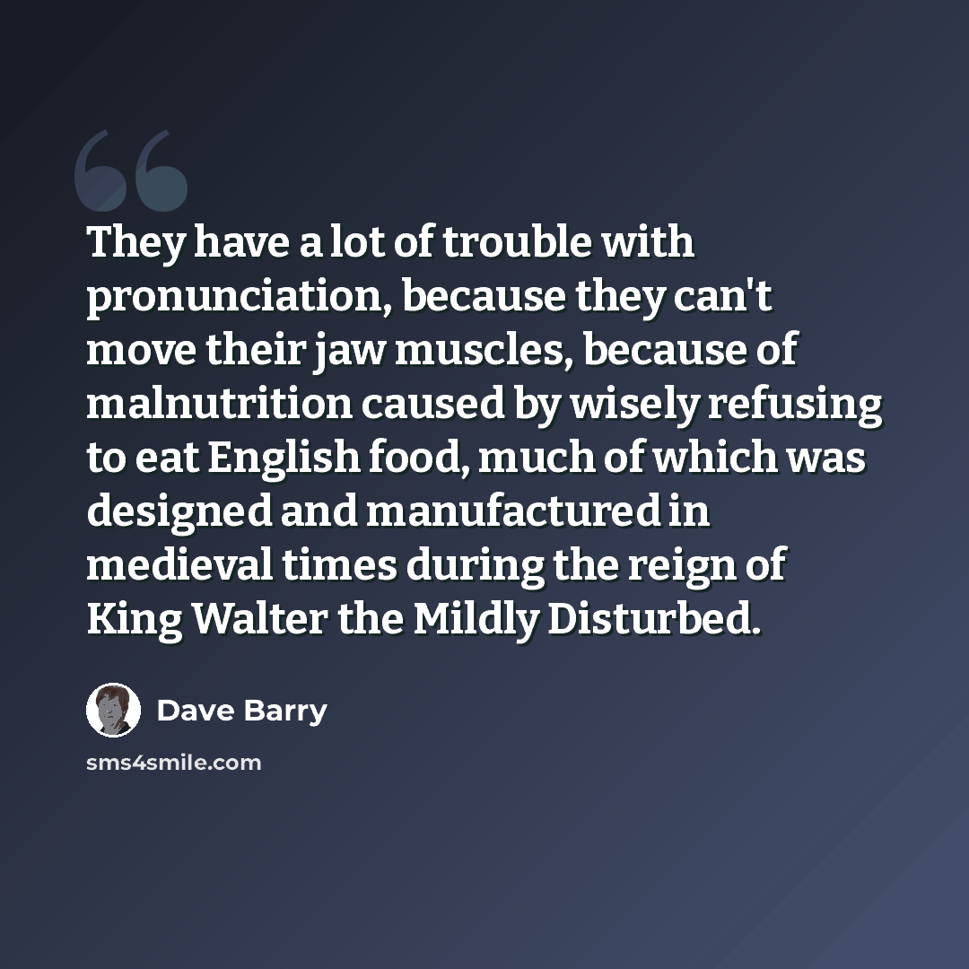 “They have a lot of trouble with pronunciation, because they can't move their jaw muscles, because of malnutrition caused by wisely refusing to eat English food, much of which was designed and manufactured in medieval times during the reign of King Walter the Mildly Disturbed.” quote by Dave Barry