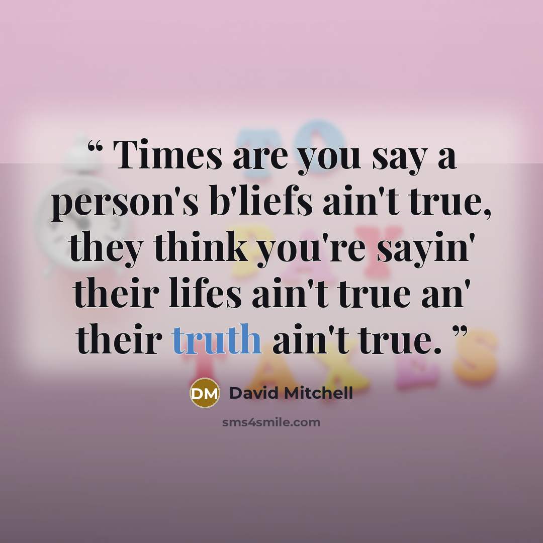 “Times are you say a person's b'liefs ain't true, they think you're sayin' their lifes ain't true an' their truth ain't true.” quote by David Mitchell