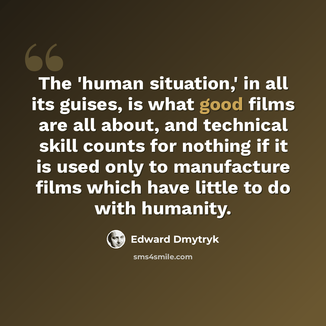“The 'human situation,' in all its guises, is what good films are all about, and technical skill counts for nothing if it is used only to manufacture films which have little to do with humanity.” quote by Edward Dmytryk