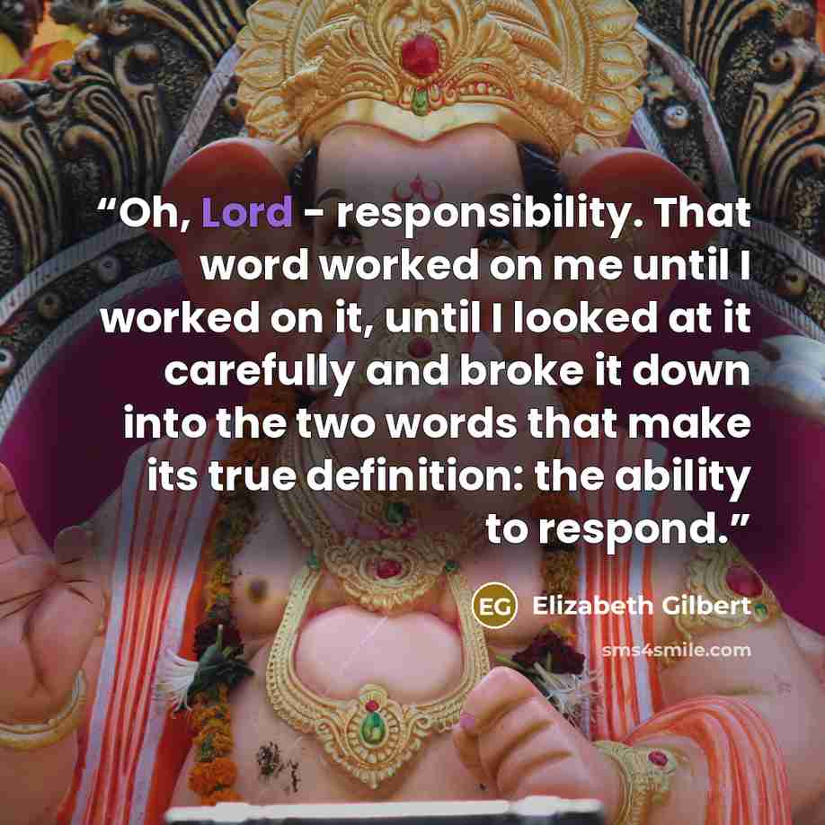 “Oh, Lord - responsibility. That word worked on me until I worked on it, until I looked at it carefully and broke it down into the two words that make its true definition: the ability to respond.” quote by Elizabeth Gilbert