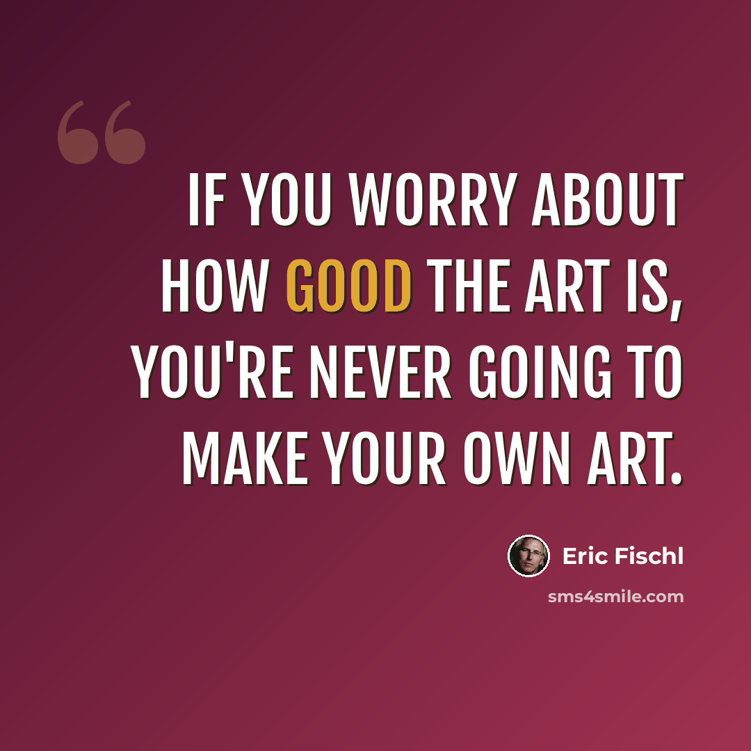 “If you worry about how good the art is, you're never going to make your own art.” quote by Eric Fischl
