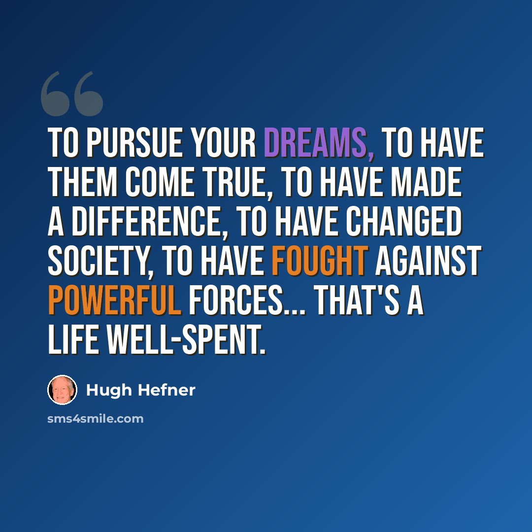 “To pursue your dreams, to have them come true, to have made a difference, to have changed society, to have fought against powerful forces... that's a life well-spent.” quote by Hugh Hefner