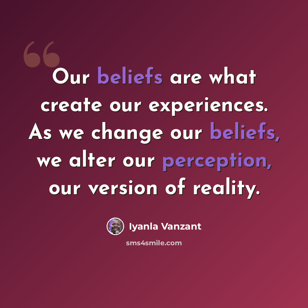 “Our beliefs are what create our experiences. As we change our beliefs, we alter our perception, our version of reality.” quote by Iyanla Vanzant