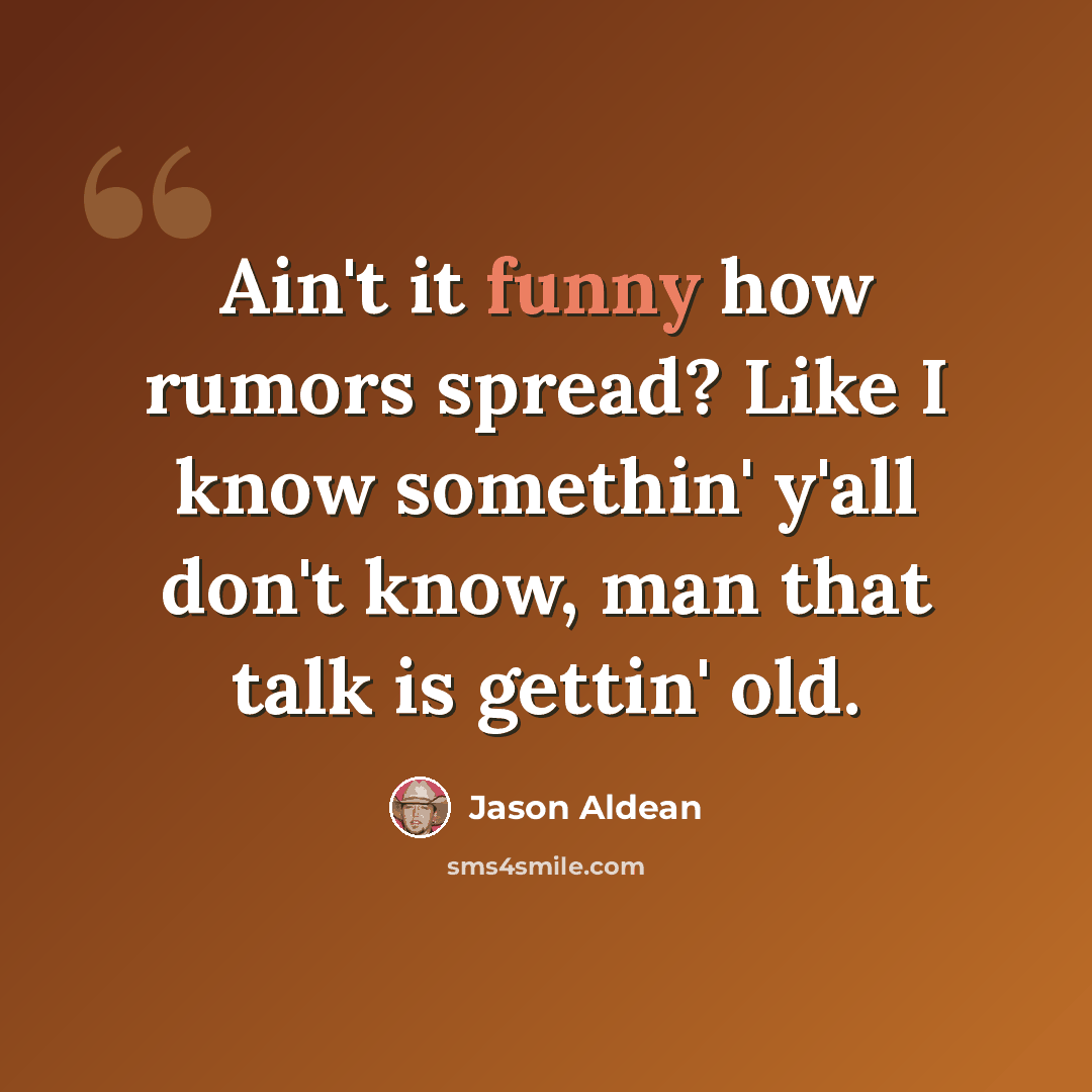 “Ain't it funny how rumors spread? Like I know somethin' y'all don't know, man that talk is gettin' old.” quote by Jason Aldean