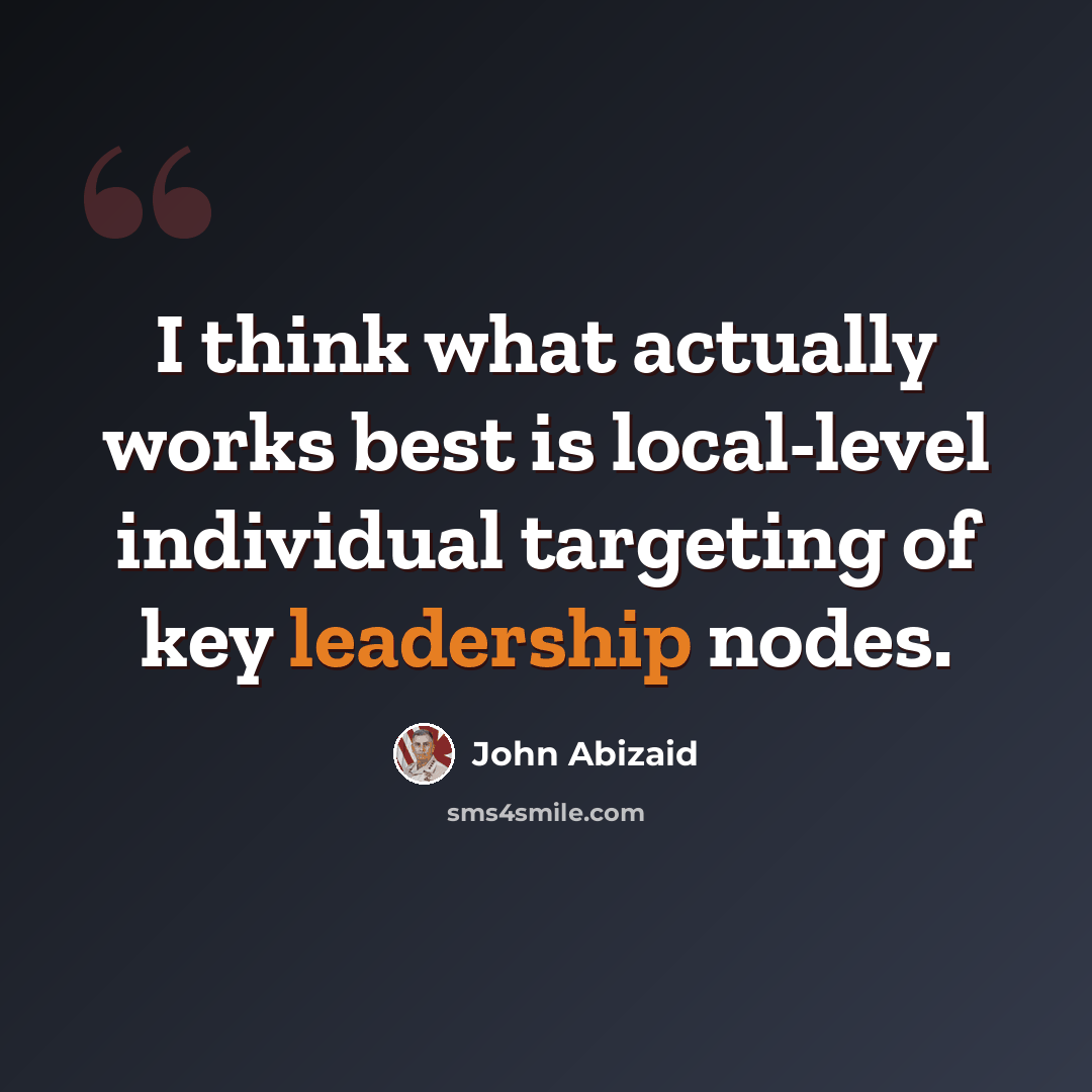 “I think what actually works best is local-level individual targeting of key leadership nodes.” quote by John Abizaid