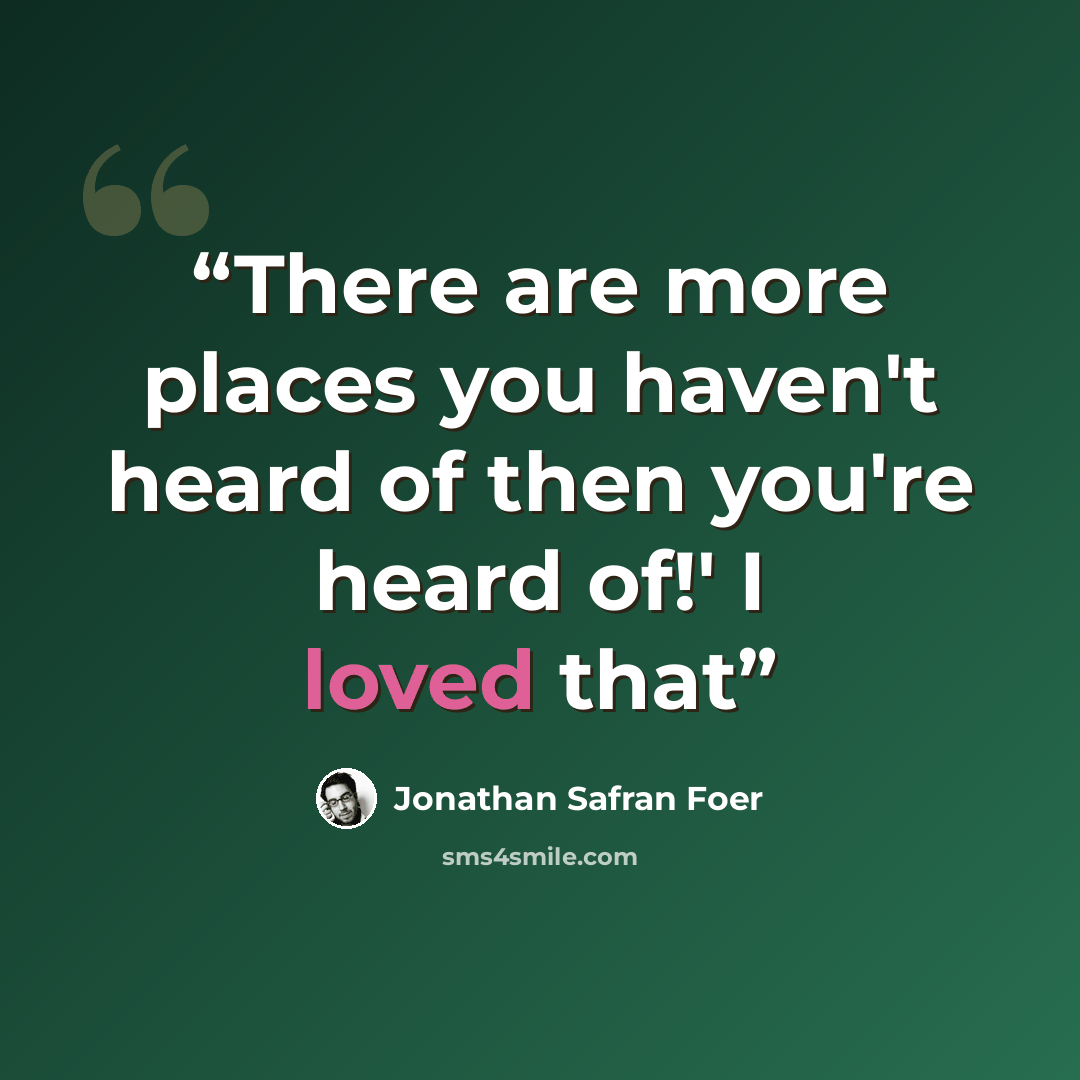 “There are more places you haven't heard of then you're heard of!' I loved that” quote by Jonathan Safran Foer
