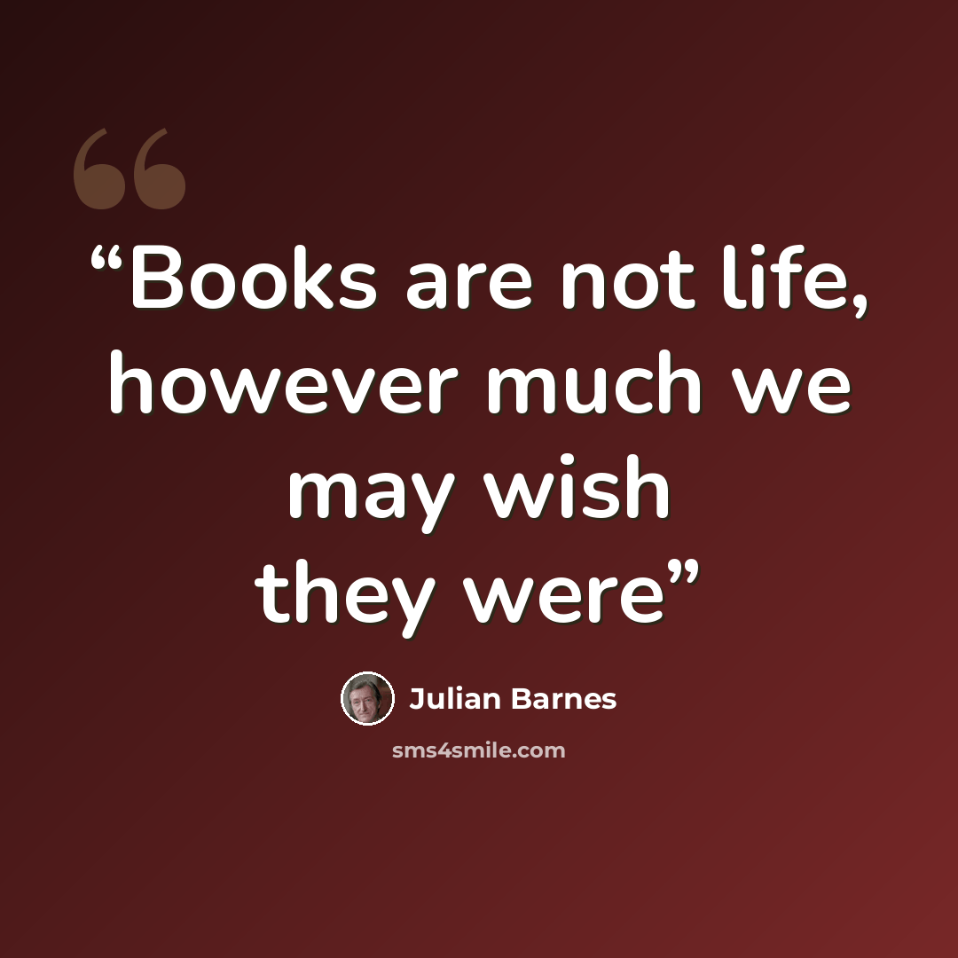 “Books are not life, however much we may wish they were” quote by Julian Barnes