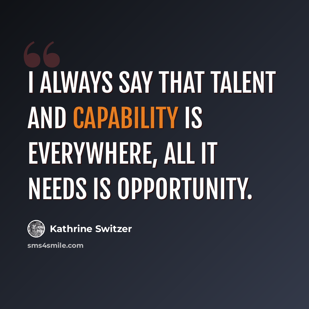 “I always say that talent and capability is everywhere, all it needs is opportunity.” quote by Kathrine Switzer