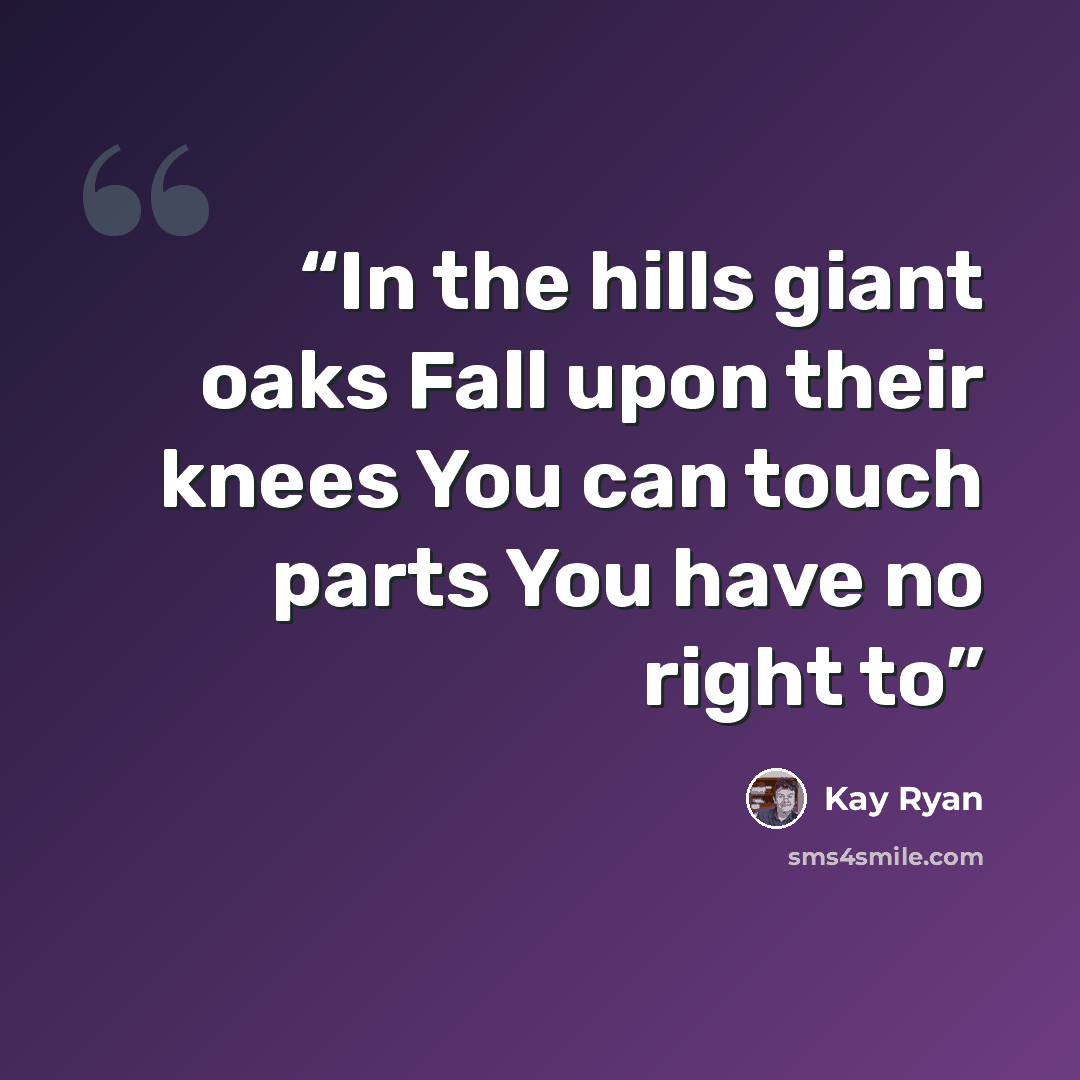 “In the hills giant oaks Fall upon their knees You can touch parts You have no right to” quote by Kay Ryan