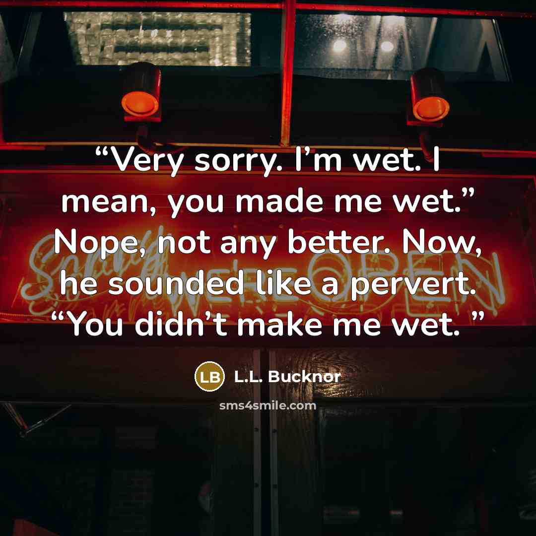 “Very sorry. I’m wet. I mean, you made me wet.” Nope, not any better. Now, he sounded like a pervert. “You didn’t make me wet.” quote by L.L. Bucknor