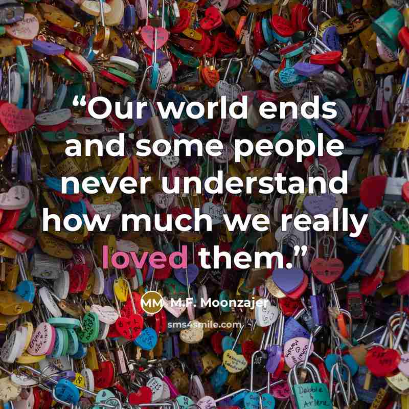 “Our world ends and some people never understand how much we really loved them.” quote by M.F. Moonzajer