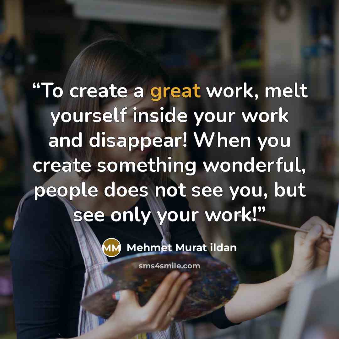 “To create a great work, melt yourself inside your work and disappear! When you create something wonderful, people does not see you, but see only your work!” quote by Mehmet Murat ildan