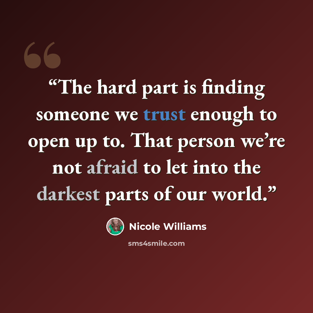 “The hard part is finding someone we trust enough to open up to. That person we’re not afraid to let into the darkest parts of our world.” quote by Nicole Williams