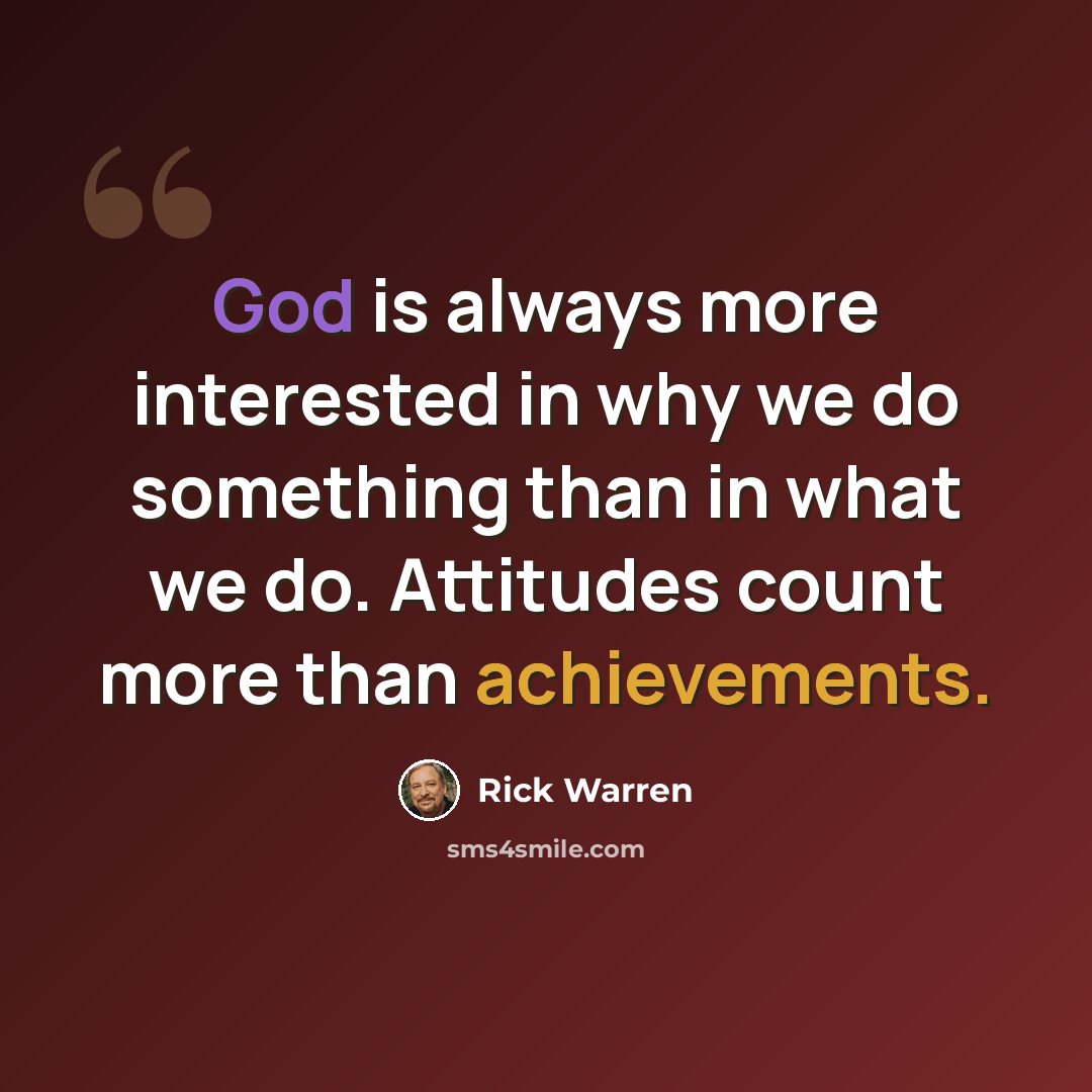 “God is always more interested in why we do something than in what we do. Attitudes count more than achievements.” quote by Rick Warren