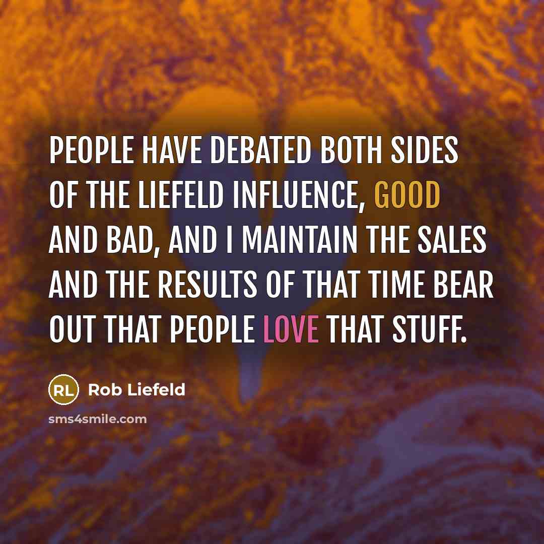 “People have debated both sides of the Liefeld influence, good and bad, and I maintain the sales and the results of that time bear out that people love that stuff.” quote by Rob Liefeld