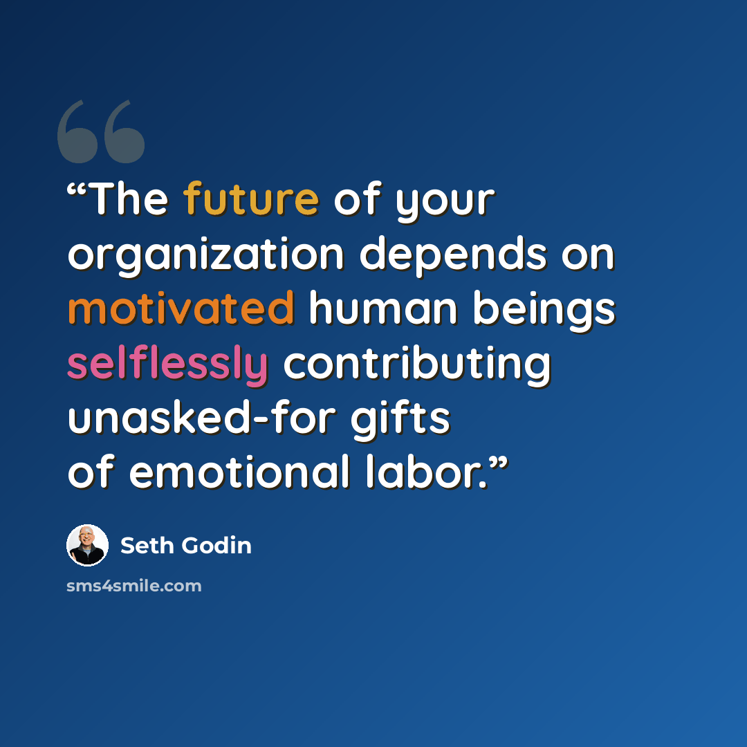 “The future of your organization depends on motivated human beings selflessly contributing unasked-for gifts of emotional labor.” quote by Seth Godin