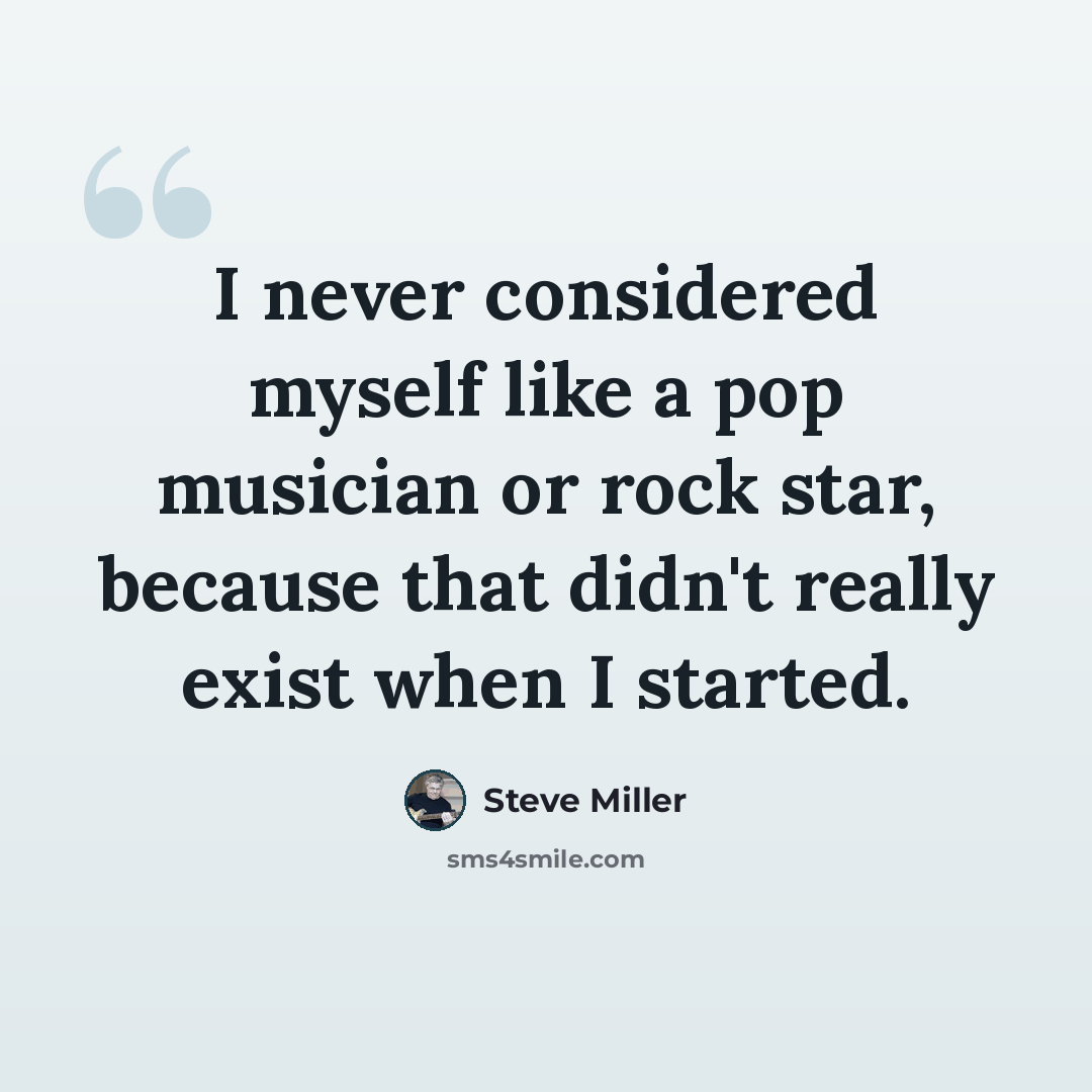 “I never considered myself like a pop musician or rock star, because that didn't really exist when I started.” quote by Steve Miller