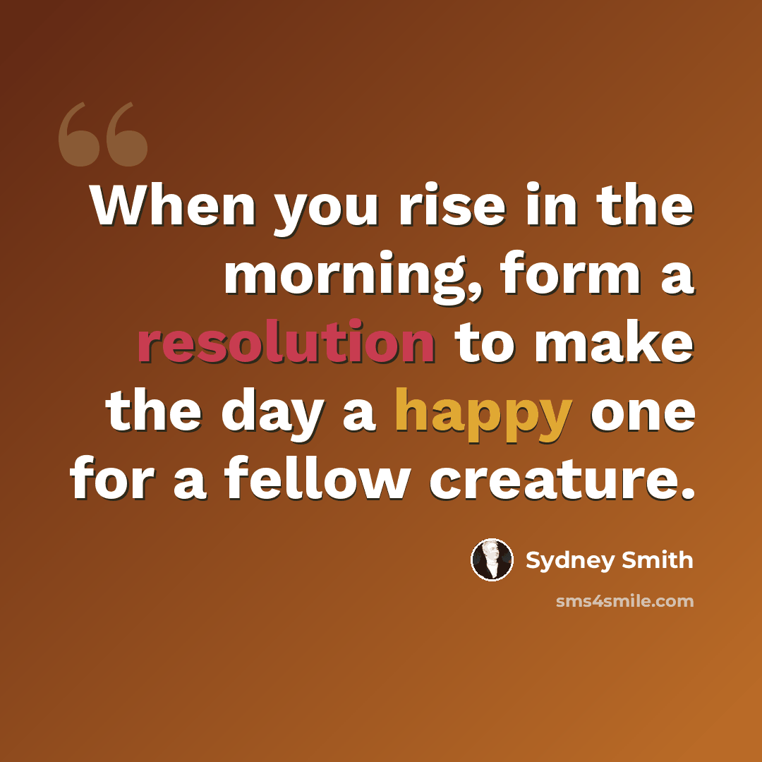 “When you rise in the morning, form a resolution to make the day a happy one for a fellow creature.” quote by Sydney Smith