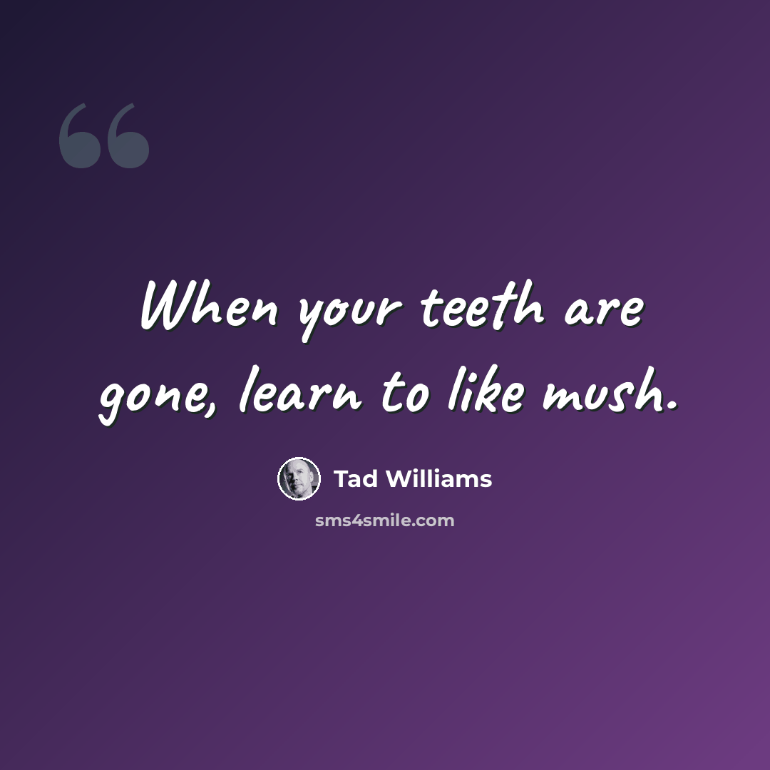 “When your teeth are gone, learn to like mush.” quote by Tad Williams