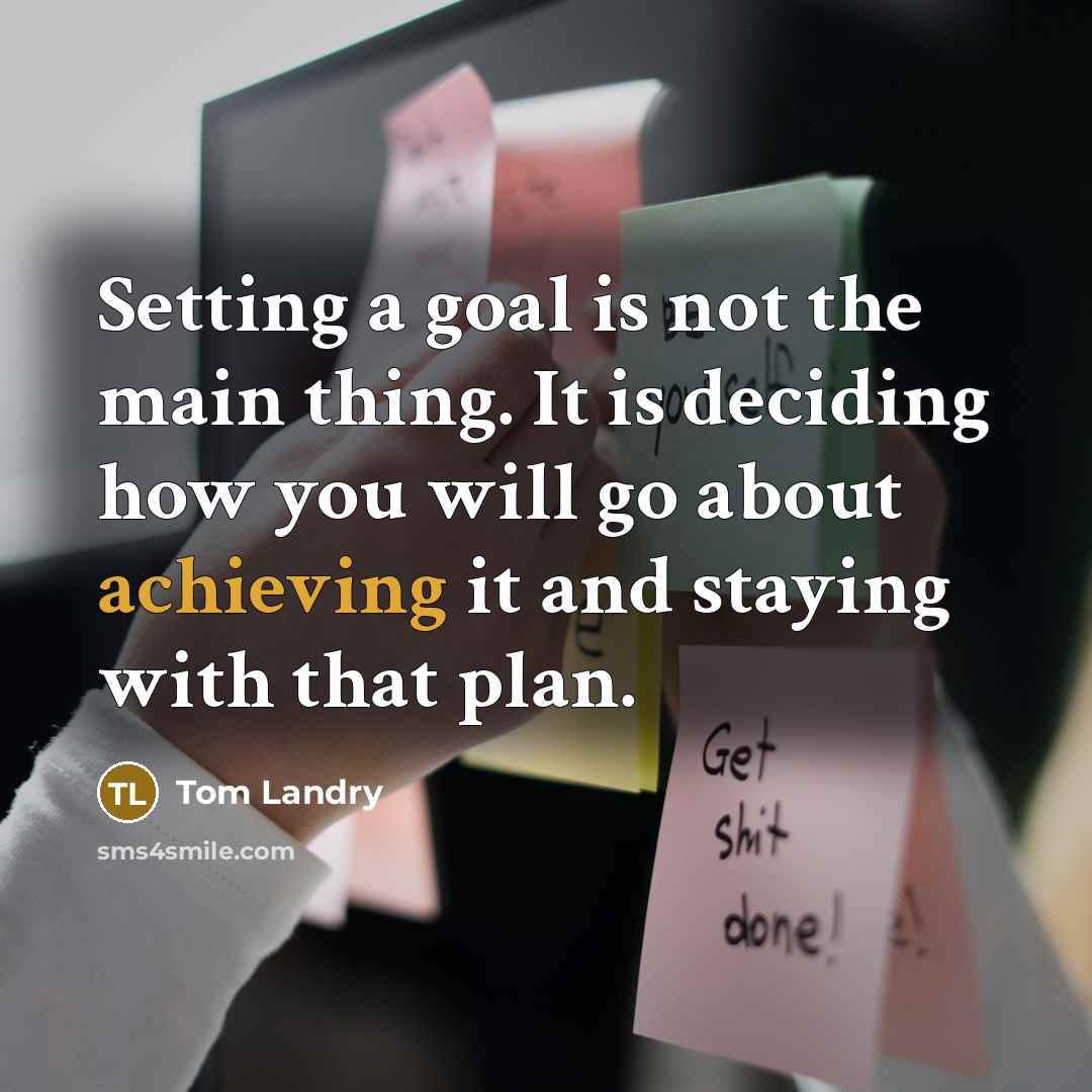 “Setting a goal is not the main thing. It is deciding how you will go about achieving it and staying with that plan.” quote by Tom Landry