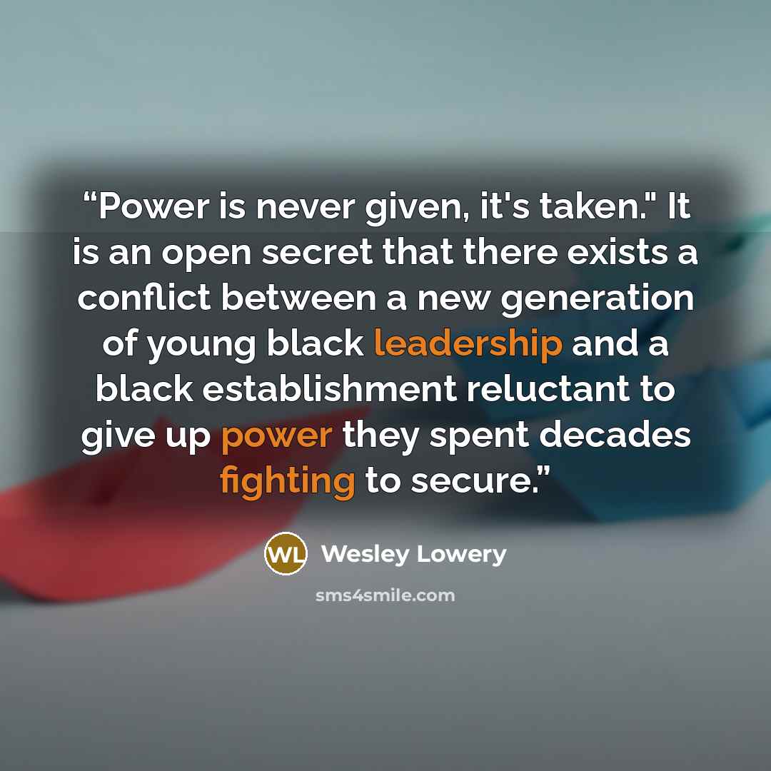 “Power is never given, it's taken." It is an open secret that there exists a conflict between a new generation of young black leadership and a black establishment reluctant to give up power they spent decades fighting to secure.” quote by Wesley Lowery