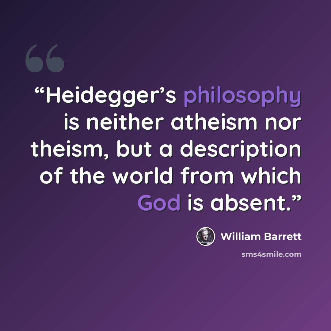 “Heidegger’s philosophy is neither atheism nor theism, but a description of the world from which God is absent.” quote by William Barrett
