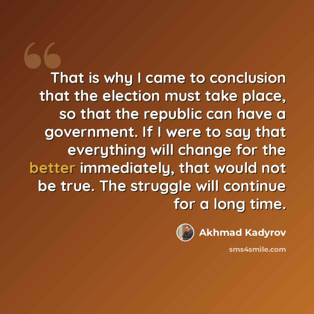 “That is why I came to conclusion that the election must take place, so that the republic can have a government. If I were to say that everything will change for the better immediately, that would not be true. The struggle will continue for a long time.” quote by Akhmad Kadyrov