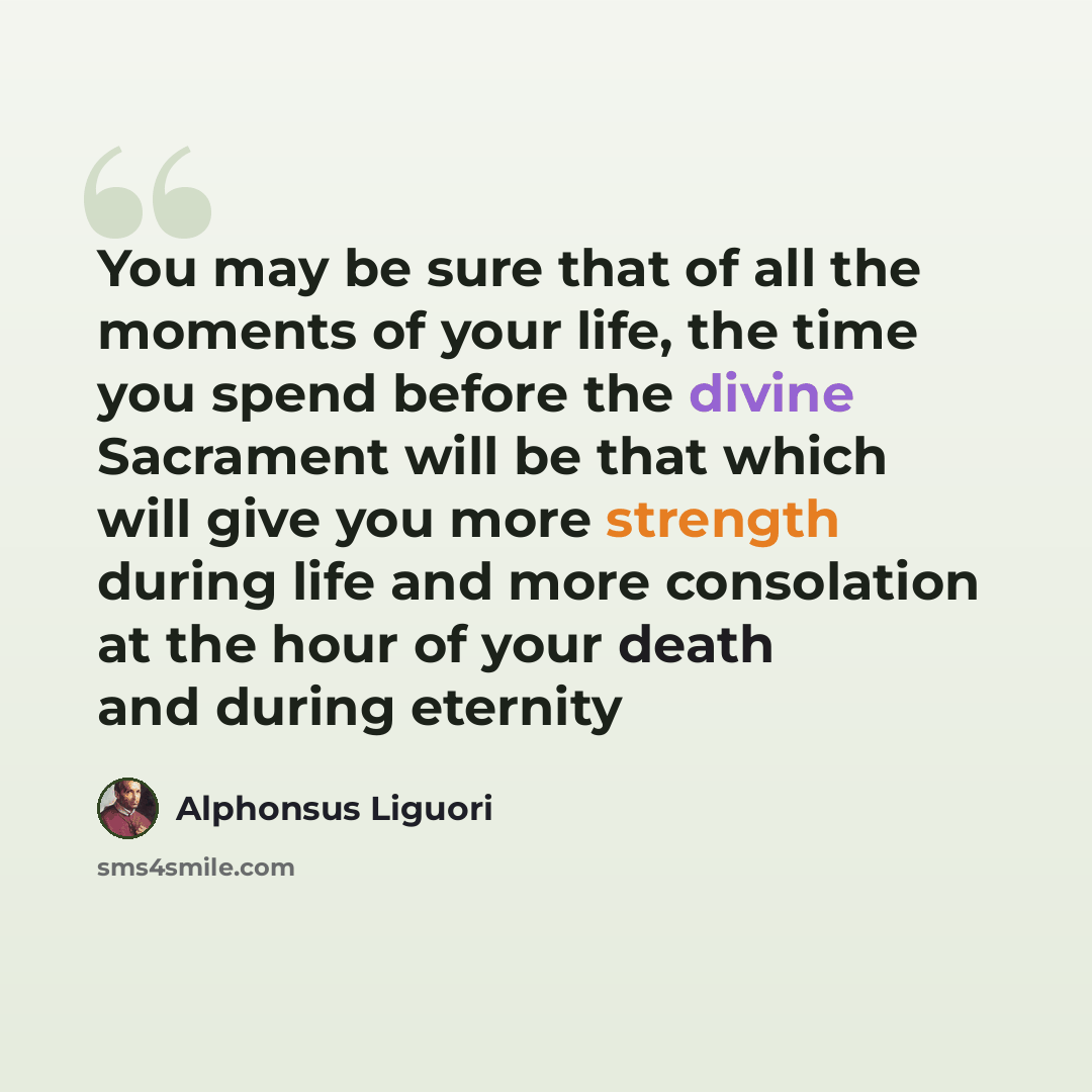 “You may be sure that of all the moments of your life, the time you spend before the divine Sacrament will be that which will give you more strength during life and more consolation at the hour of your death and during eternity” quote by Alphonsus Liguori