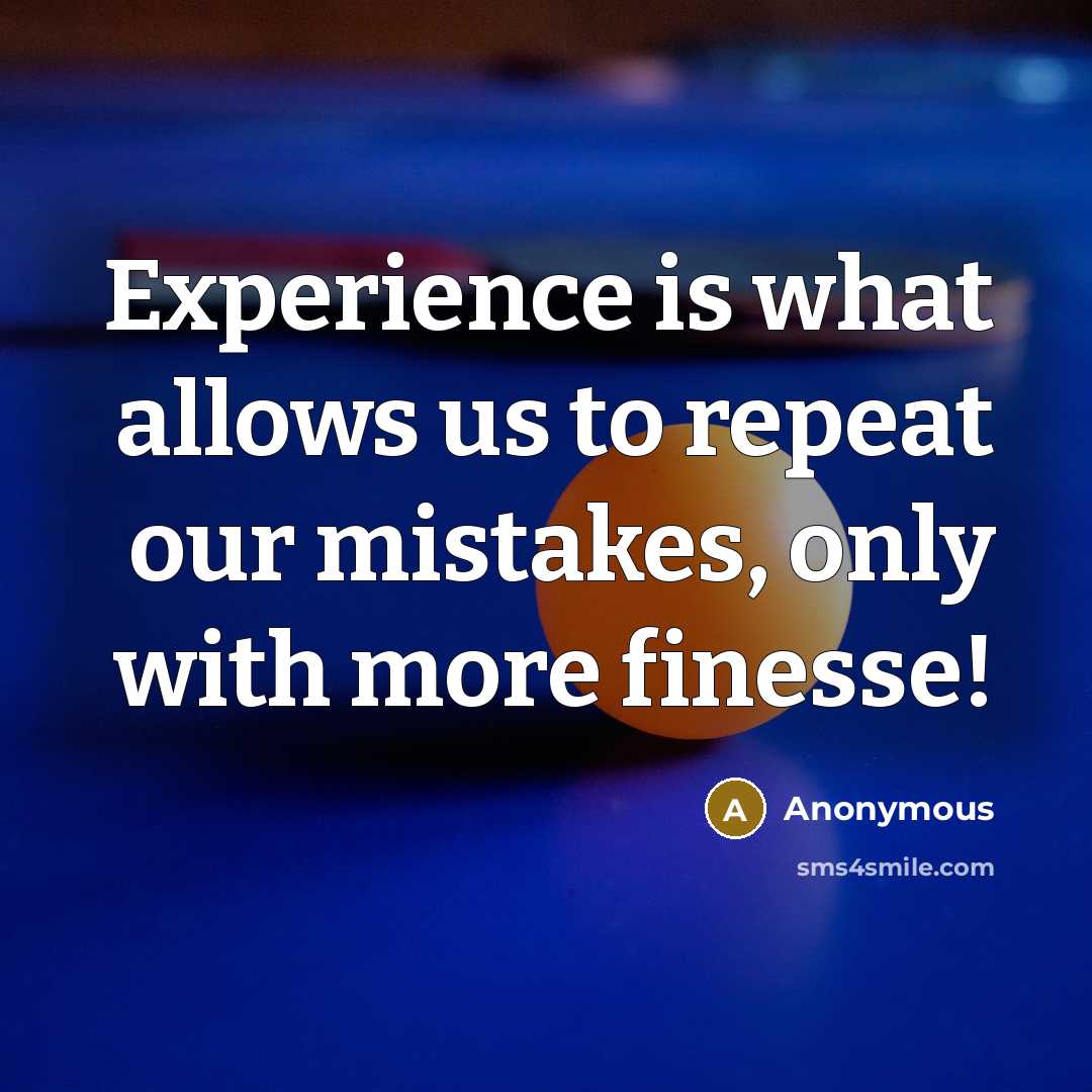 “Experience is what allows us to repeat our mistakes, only with more finesse!” quote by Anonymous