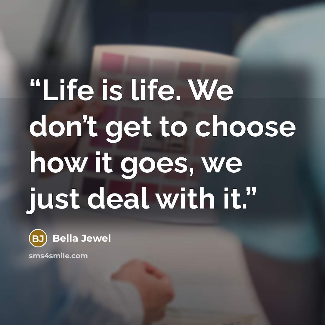 “Life is life. We don’t get to choose how it goes, we just deal with it.” quote by Bella Jewel