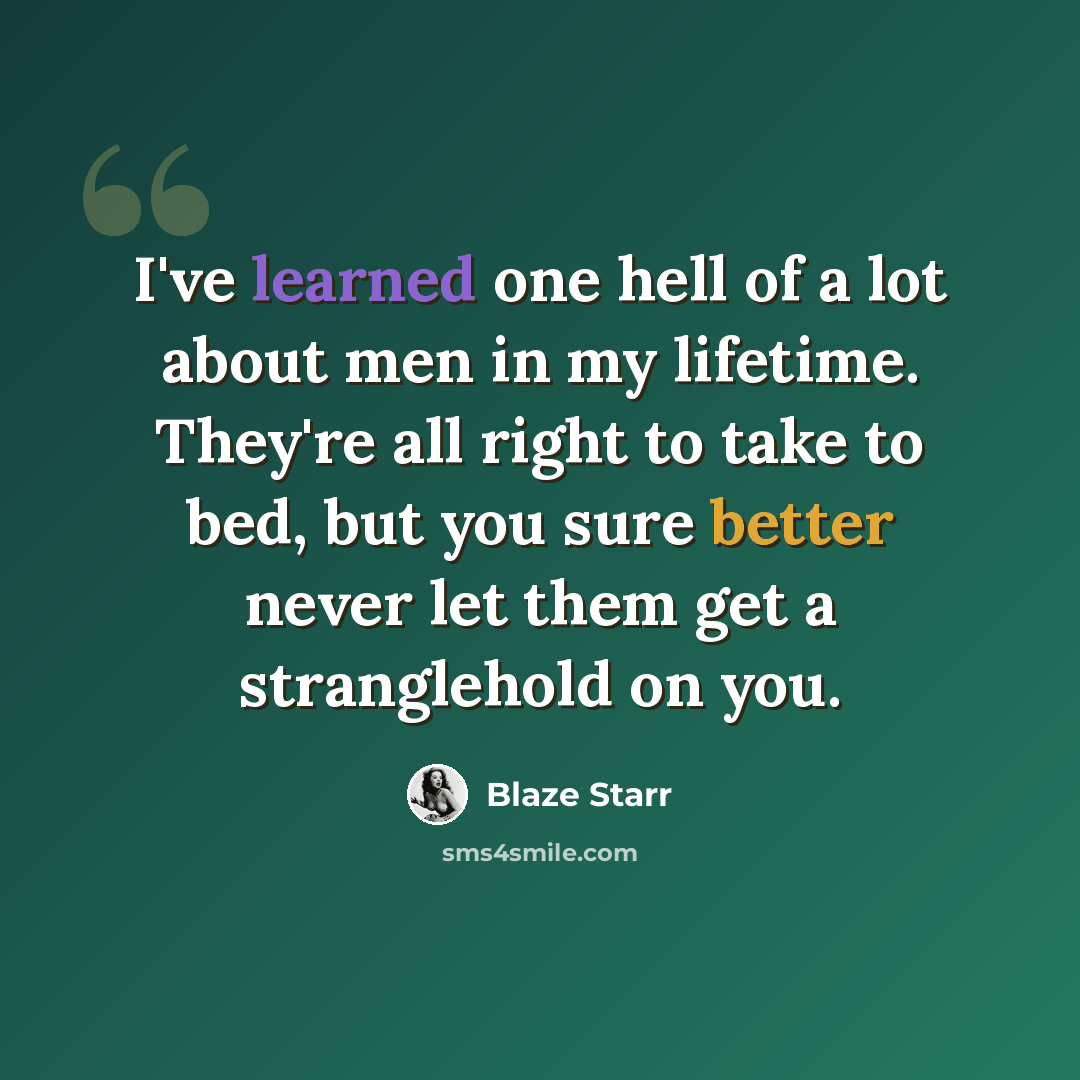 “I've learned one hell of a lot about men in my lifetime. They're all right to take to bed, but you sure better never let them get a stranglehold on you.” quote by Blaze Starr