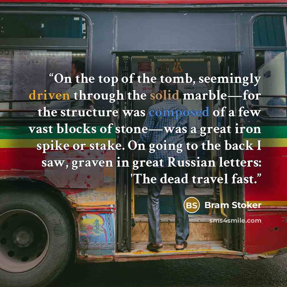 “On the top of the tomb, seemingly driven through the solid marble—for the structure was composed of a few vast blocks of stone—was a great iron spike or stake. On going to the back I saw, graven in great Russian letters: 'The dead travel fast.” quote by Bram Stoker