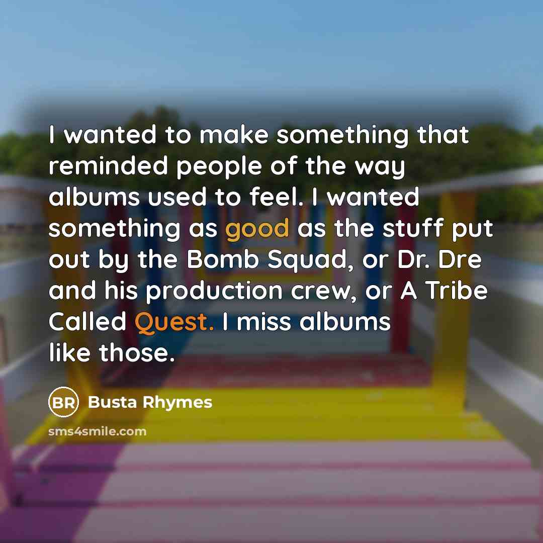 “I wanted to make something that reminded people of the way albums used to feel. I wanted something as good as the stuff put out by the Bomb Squad, or Dr. Dre and his production crew, or A Tribe Called Quest. I miss albums like those.” quote by Busta Rhymes