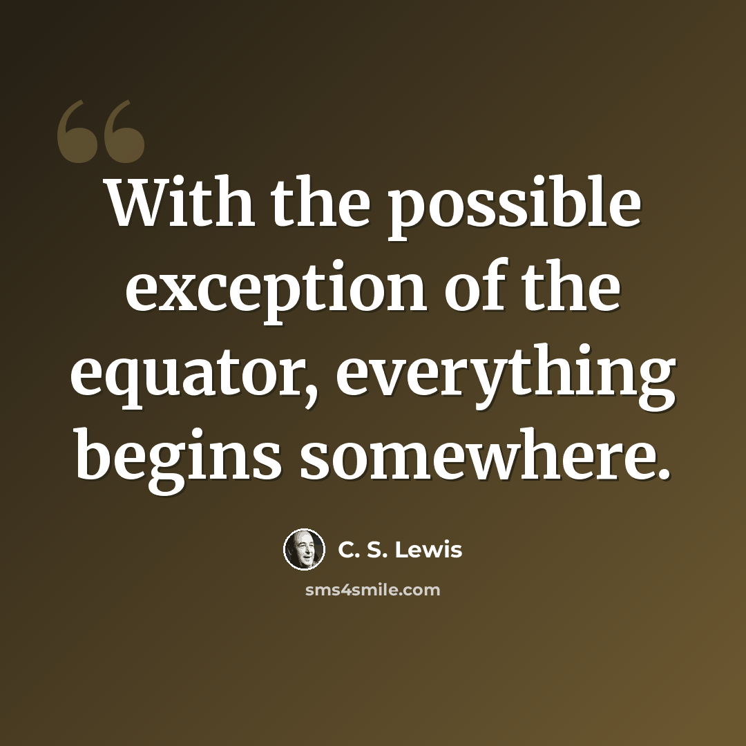 “With the possible exception of the equator, everything begins somewhere.” quote by C. S. Lewis